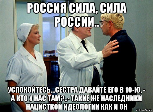 россия сила, сила россии.. успокойтесь...сестра давайте его в 10-ю, - а кто у нас там?..- такие же наследники нацисткой идеологии как и он, Мем Андрюха