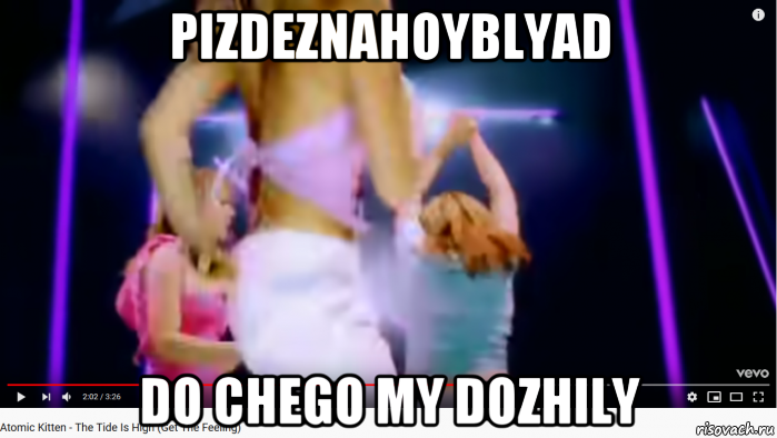 pizdeznahoyblyad do chego my dozhily, Мем Atomic Kitten - The Tide Is High - Get the Feeling