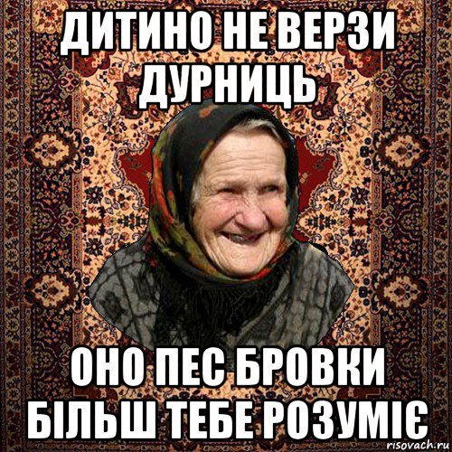 дитино не верзи дурниць оно пес бровки більш тебе розуміє