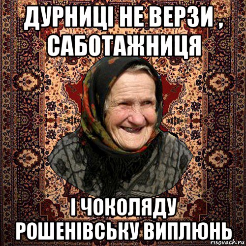дурниці не верзи , саботажниця і чоколяду рошенівську виплюнь