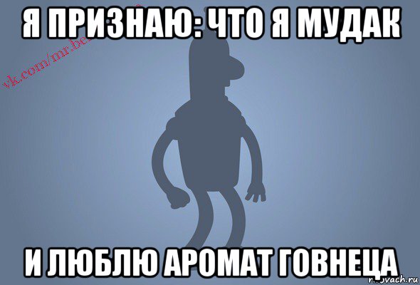 я признаю: что я мудак и люблю аромат говнеца