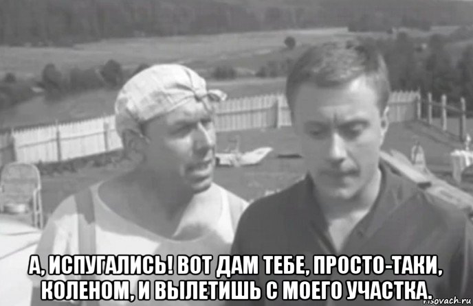  а, испугались! вот дам тебе, просто-таки, коленом, и вылетишь с моего участка., Мем Берегись Автомобиля