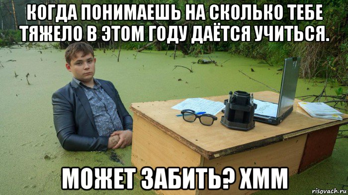 когда понимаешь на сколько тебе тяжело в этом году даётся учиться. может забить? хмм, Мем  Парень сидит в болоте