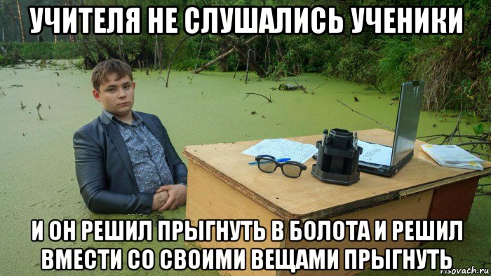 учителя не слушались ученики и он решил прыгнуть в болота и решил вмести со своими вещами прыгнуть, Мем  Парень сидит в болоте