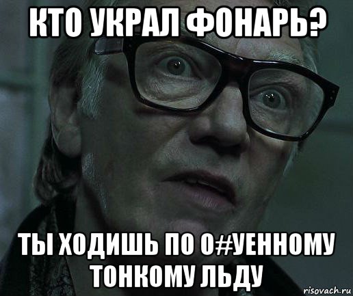 кто украл фонарь? ты ходишь по о#уенному тонкому льду