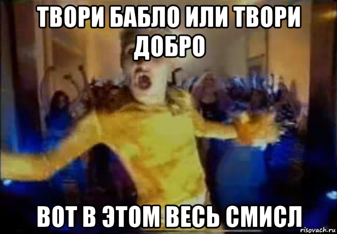 твори бабло или твори добро вот в этом весь смисл
