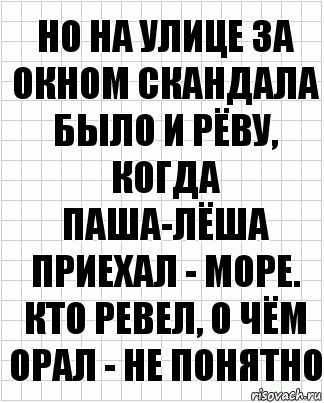 но на улице за окном скандала было и рёву, когда паша-лёша приехал - море. кто ревел, о чём орал - не понятно