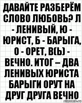 Давайте разберём слово любовь? Л - ленивый, Ю - юрист, Б - барыга, О - орет, В(ь) - вечно. Итог – два ленивых юриста барыги орут на друг друга вечно, Комикс  бумага