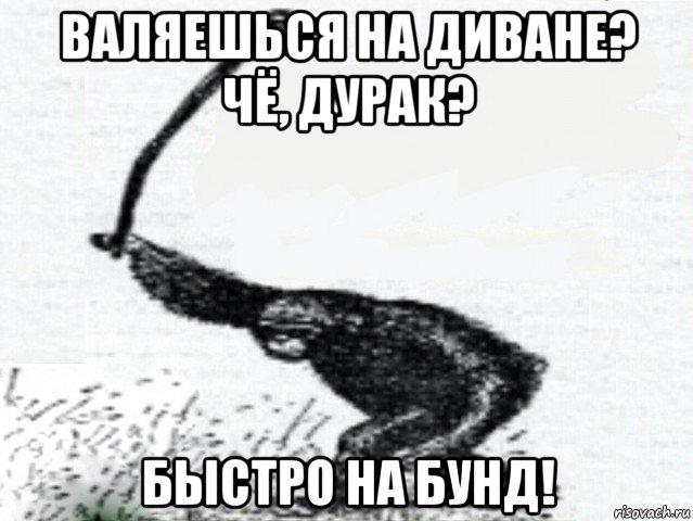 валяешься на диване? чё, дурак? быстро на бунд!