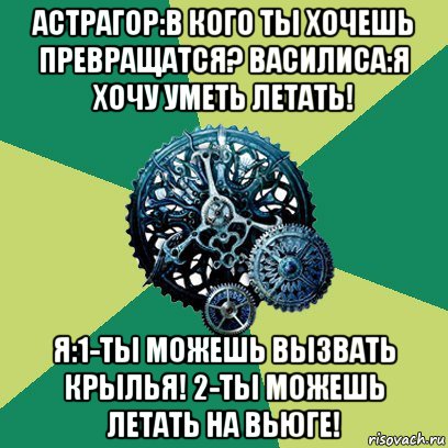 астрагор:в кого ты хочешь превращатся? василиса:я хочу уметь летать! я:1-ты можешь вызвать крылья! 2-ты можешь летать на вьюге!, Мем Часодеи