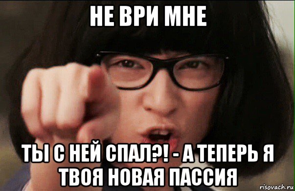 не ври мне ты с ней спал?! - а теперь я твоя новая пассия, Мем Chiaki