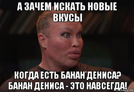 а зачем искать новые вкусы когда есть банан дениса? банан дениса - это навсегда!, Мем Чооо