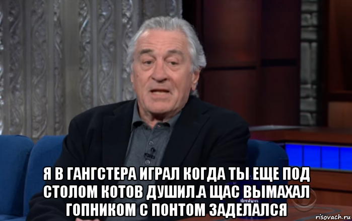  я в гангстера играл когда ты еще под столом котов душил.а щас вымахал гопником с понтом заделался, Мем De niro