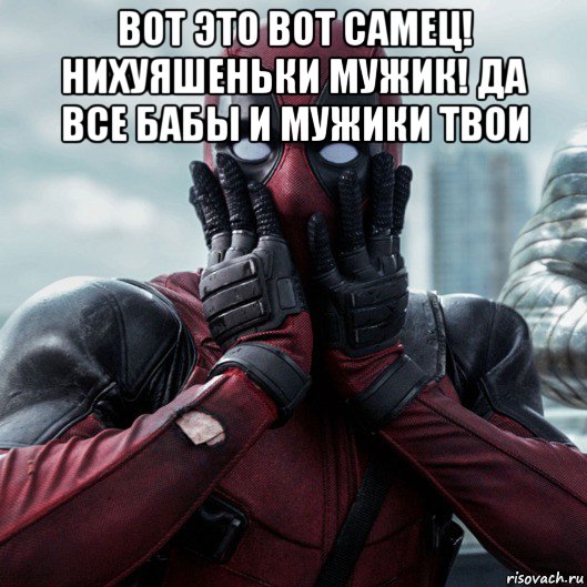 вот это вот самец! нихуяшеньки мужик! да все бабы и мужики твои , Мем     Дэдпул