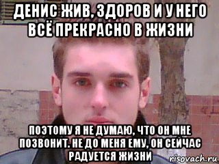 денис жив, здоров и у него всё прекрасно в жизни поэтому я не думаю, что он мне позвонит. не до меня ему, он сейчас радуется жизни, Мем Денис Тарасов