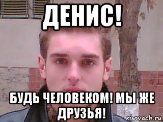 денис! будь человеком! мы же друзья!, Мем Денис Тарасов