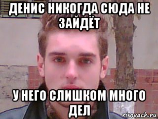 денис никогда сюда не зайдёт у него слишком много дел, Мем Денис Тарасов