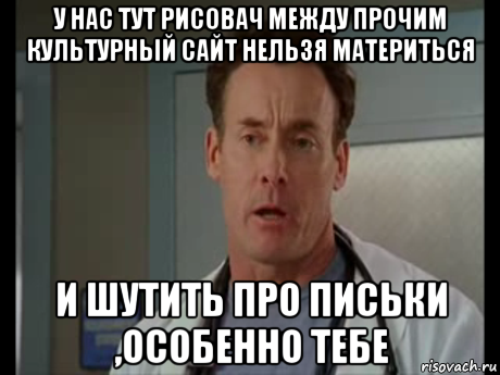 у нас тут рисовач между прочим культурный сайт нельзя материться и шутить про письки ,особенно тебе