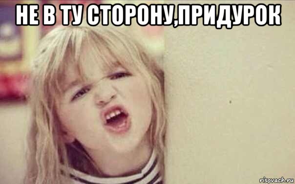 не в ту сторону,придурок 