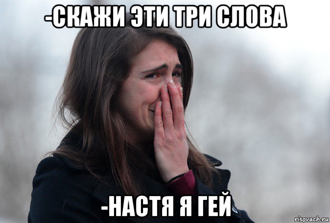 -скажи эти три слова -настя я гей