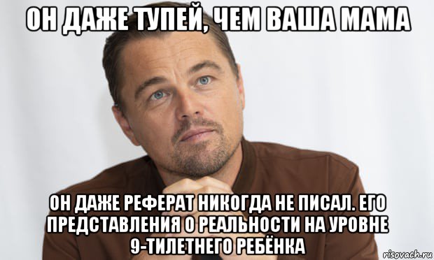 он даже тупей, чем ваша мама он даже реферат никогда не писал. его представления о реальности на уровне 9-тилетнего ребёнка, Мем Дикаприо