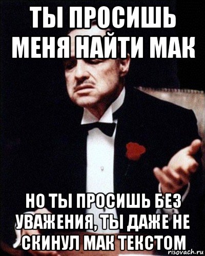 ты просишь меня найти мак но ты просишь без уважения, ты даже не скинул мак текстом