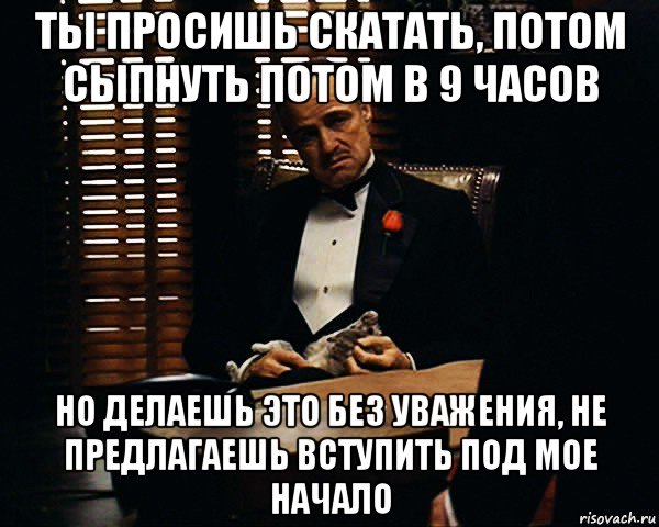 ты просишь скатать, потом сыпнуть потом в 9 часов но делаешь это без уважения, не предлагаешь вступить под мое начало