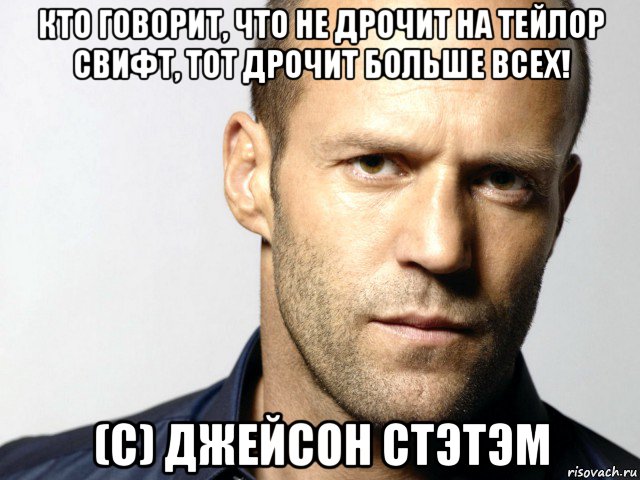 кто говорит, что не дрочит на тейлор свифт, тот дрочит больше всех! (с) джейсон стэтэм, Мем Джейсон Стэтхэм