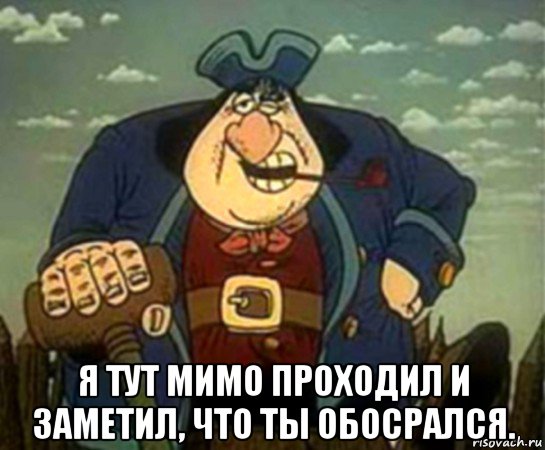  я тут мимо проходил и заметил, что ты обосрался.