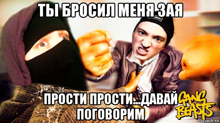 ты бросил меня зая прости прости...давай поговорим