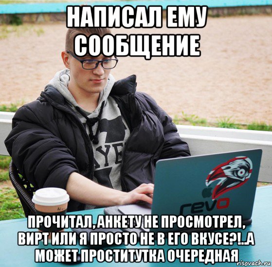 написал ему сообщение прочитал, анкету не просмотрел, вирт или я просто не в его вкусе?!..а может проститутка очередная, Мем Энди фай