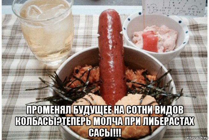  променял будущее на сотни видов колбасы?теперь молча при либерастах сасы!!!, Мем Эротическое блюдо