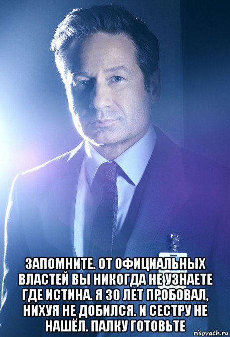  запомните. от официальных властей вы никогда не узнаете где истина. я 30 лет пробовал, нихуя не добился. и сестру не нашёл. палку готовьте, Мем Fox William Mulder