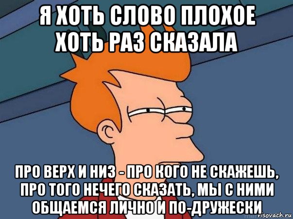 я хоть слово плохое хоть раз сказала про верх и низ - про кого не скажешь, про того нечего сказать, мы с ними общаемся лично и по-дружески, Мем  Фрай (мне кажется или)