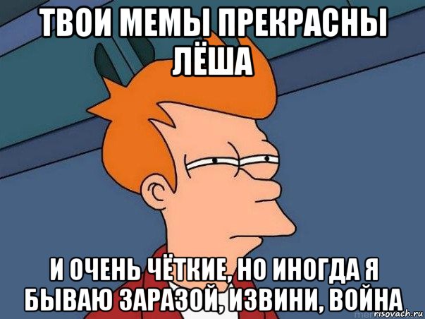 твои мемы прекрасны лёша и очень чёткие, но иногда я бываю заразой, извини, война, Мем  Фрай (мне кажется или)