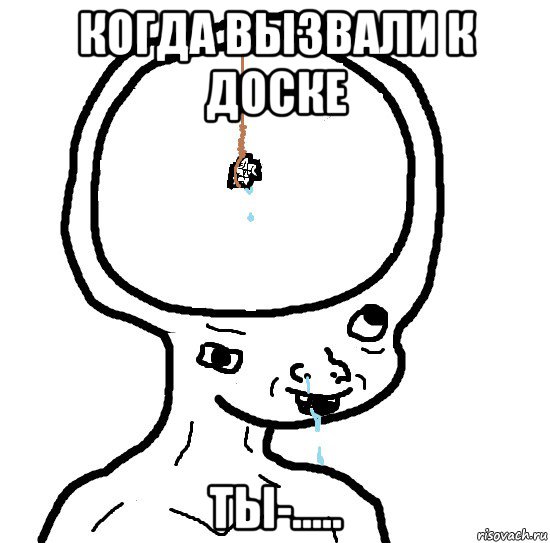 когда вызвали к доске ты-.....