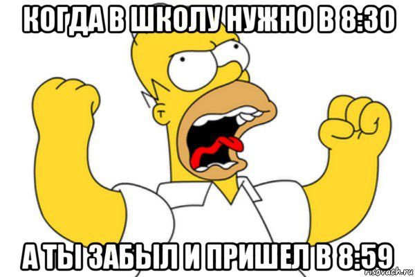 когда в школу нужно в 8:30 а ты забыл и пришел в 8:59, Мем Разъяренный Гомер