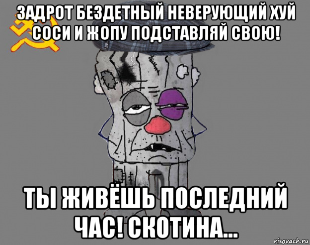 задрот бездетный неверующий хуй соси и жопу подставляй свою! ты живёшь последний час! скотина…