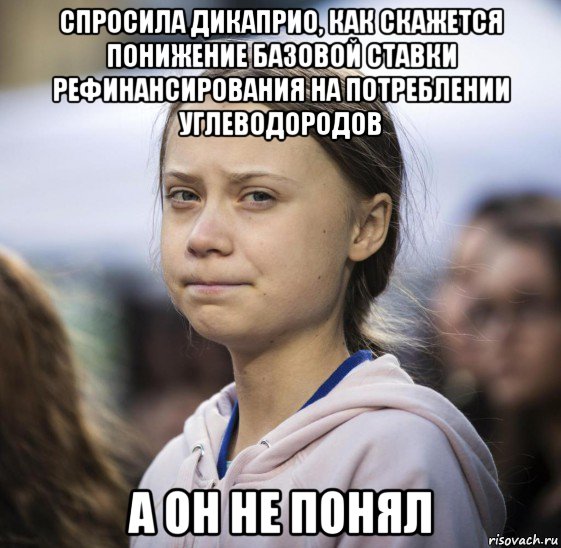 спросила дикаприо, как скажется понижение базовой ставки рефинансирования на потреблении углеводородов а он не понял, Мем Greta