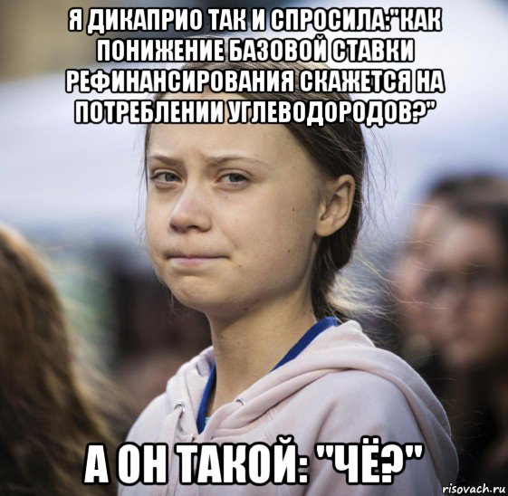 я дикаприо так и спросила:"как понижение базовой ставки рефинансирования скажется на потреблении углеводородов?" а он такой: "чё?", Мем Greta