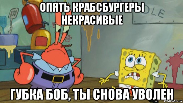 опять крабсбургеры некрасивые губка боб, ты снова уволен, Мем Губка Боб уволен