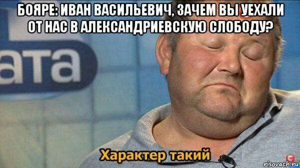 бояре: иван васильевич, зачем вы уехали от нас в александриевскую слободу? , Мем  Характер такий