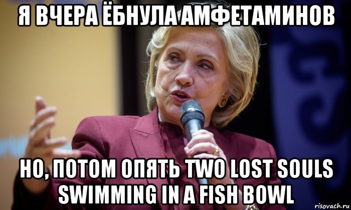 я вчера ёбнула амфетаминов но, потом опять two lost souls swimming in a fish bowl, Мем Хиллари Клинтон