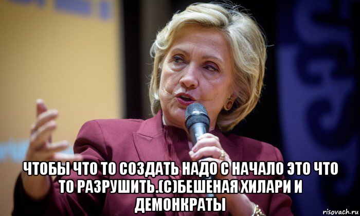  чтобы что то создать надо с начало это что то разрушить.(с)бешеная хилари и демонкраты, Мем Хиллари Клинтон