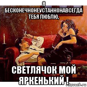 я бесконечнонеустаннонавсегда тебя люблю, светлячок мой яркенький !, Мем ИДИЛЛИЯ