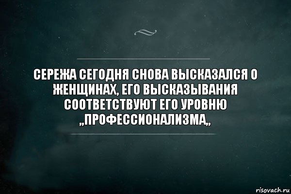 сережа сегодня снова высказался о женщинах, его высказывания соответствуют его уровню ,,профессионализма,,