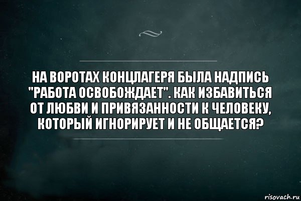 На воротах концлагеря была надпись "Работа освобождает". Как избавиться от любви и привязанности к человеку, который игнорирует и не общается?, Комикс Игра Слов