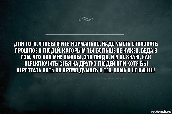 Для того, чтобы жить нормально, надо уметь отпускать прошлое и людей, которым ты больше не нужен. Беда в том, что они мне нужны, эти люди. И я не знаю, как переключить себя на других людей или хотя бы перестать хоть на время думать о тех, кому я не нужен!, Комикс Игра Слов