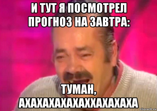 и тут я посмотрел прогноз на завтра: туман, ахахахахахаххахахаха, Мем  Испанец