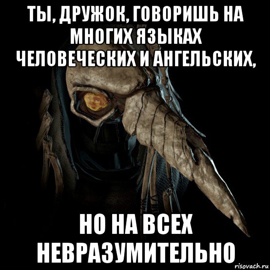 ты, дружок, говоришь на многих языках человеческих и ангельских, но на всех невразумительно
